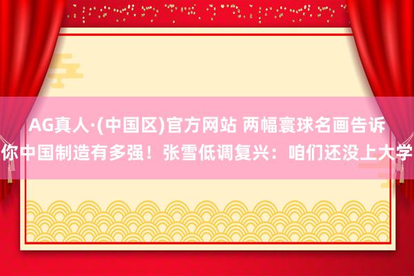 AG真人·(中国区)官方网站 两幅寰球名画告诉你中国制造有多强!张雪低调复兴:咱们还没上大学
