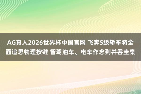 AG真人2026世界杯中国官网 飞奔S级轿车将全面追思物理按键 智驾油车、电车作念到并吞圭臬