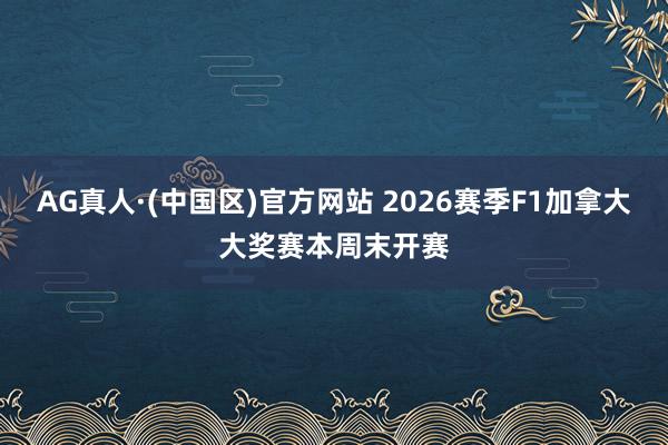 AG真人·(中国区)官方网站 2026赛季F1加拿大大奖赛本周末开赛