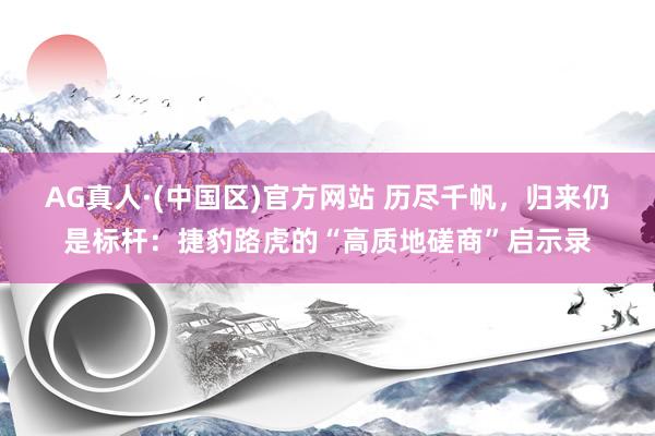 AG真人·(中国区)官方网站 历尽千帆,归来仍是标杆:捷豹路虎的“高质地磋商”启示录