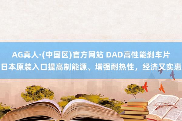AG真人·(中国区)官方网站 DAD高性能刹车片日本原装入口提高制能源、增强耐热性,经济又实惠