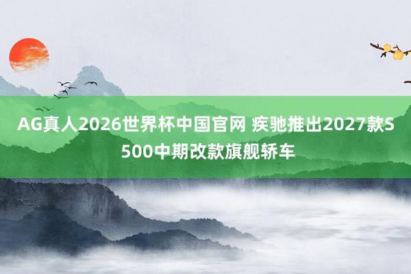 AG真人2026世界杯中国官网 疾驰推出2027款S 500中期改款旗舰轿车