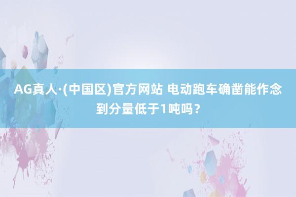 AG真人·(中国区)官方网站 电动跑车确凿能作念到分量低于1吨吗?