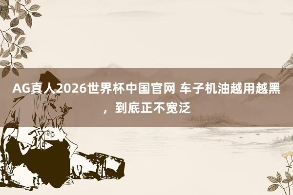 AG真人2026世界杯中国官网 车子机油越用越黑,到底正不宽泛