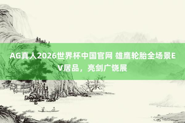 AG真人2026世界杯中国官网 雄鹰轮胎全场景EV居品,亮剑广饶展
