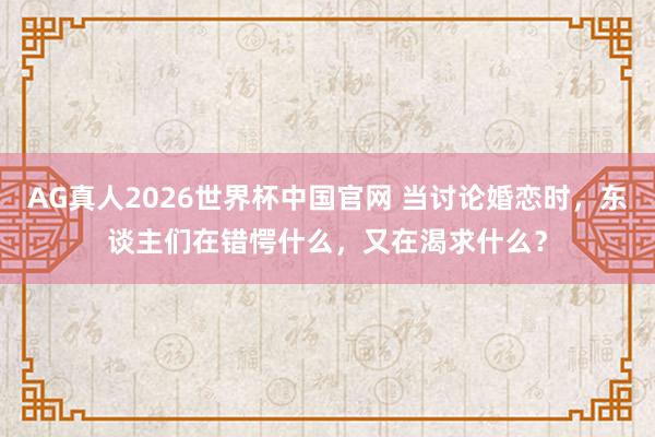 AG真人2026世界杯中国官网 当讨论婚恋时,东谈主们在错愕什么,又在渴求什么?