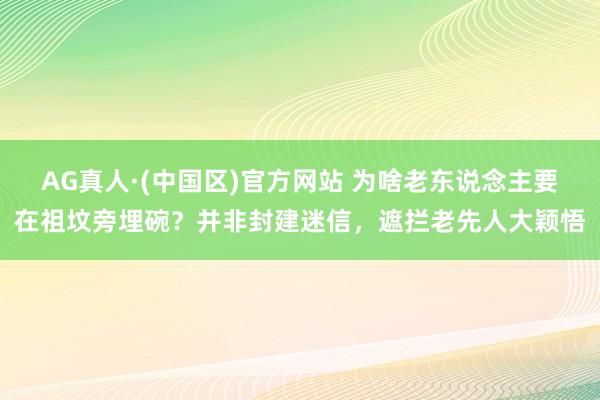 AG真人·(中国区)官方网站 为啥老东说念主要在祖坟旁埋碗?并非封建迷信,遮拦老先人大颖悟