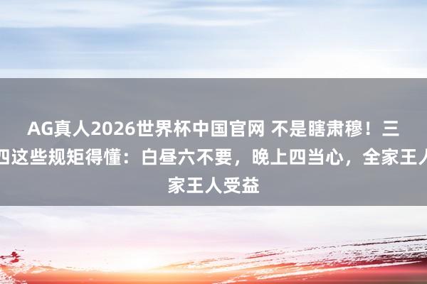 AG真人2026世界杯中国官网 不是瞎肃穆!三月十四这些规矩得懂:白昼六不要,晚上四当心,全家王人受益