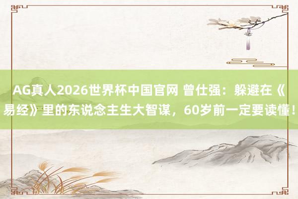 AG真人2026世界杯中国官网 曾仕强：躲避在《易经》里的东说念主生大智谋，60岁前一定要读懂！