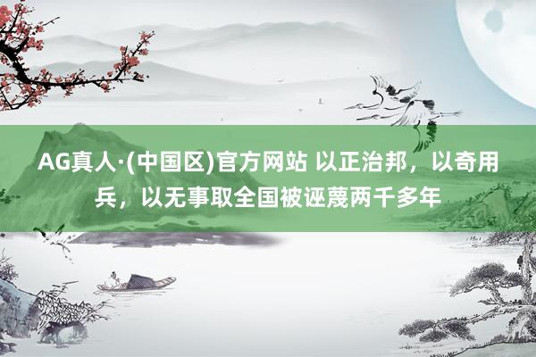 AG真人·(中国区)官方网站 以正治邦,以奇用兵,以无事取全国被诬蔑两千多年