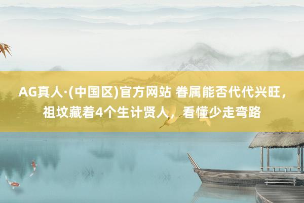 AG真人·(中国区)官方网站 眷属能否代代兴旺,祖坟藏着4个生计贤人,看懂少走弯路