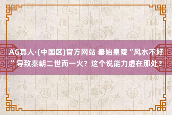 AG真人·(中国区)官方网站 秦始皇陵“风水不好”导致秦朝二世而一火?这个说能力虚在那处?