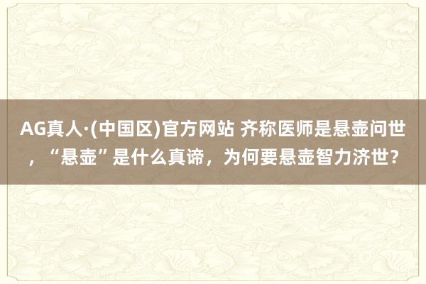 AG真人·(中国区)官方网站 齐称医师是悬壶问世,“悬壶”是什么真谛,为何要悬壶智力济世?