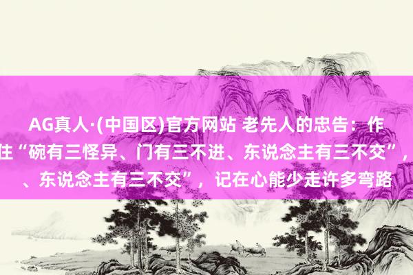 AG真人·(中国区)官方网站 老先人的忠告:作念东说念主,一定要守住“碗有三怪异、门有三不进、东说念主有三不交”,记在心能少走许多弯路