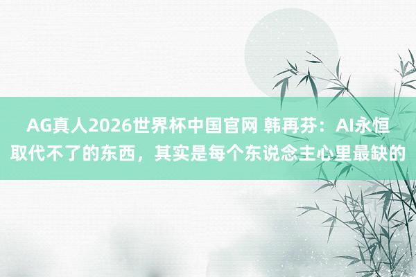 AG真人2026世界杯中国官网 韩再芬:AI永恒取代不了的东西,其实是每个东说念主心里最缺的