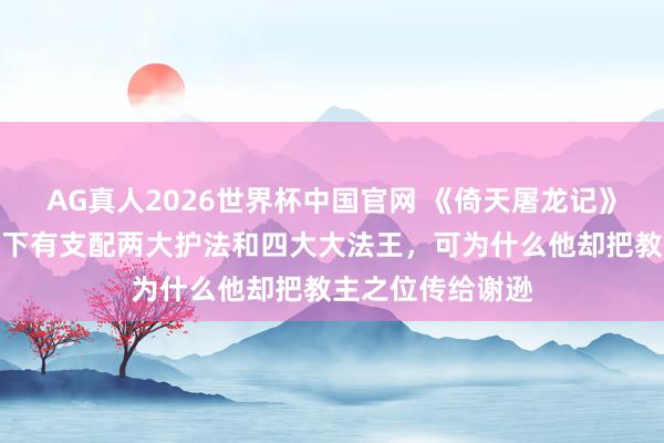 AG真人2026世界杯中国官网 《倚天屠龙记》原著:阳顶天座下有支配两大护法和四大大法王,可为什么他却把教主之位传给谢逊