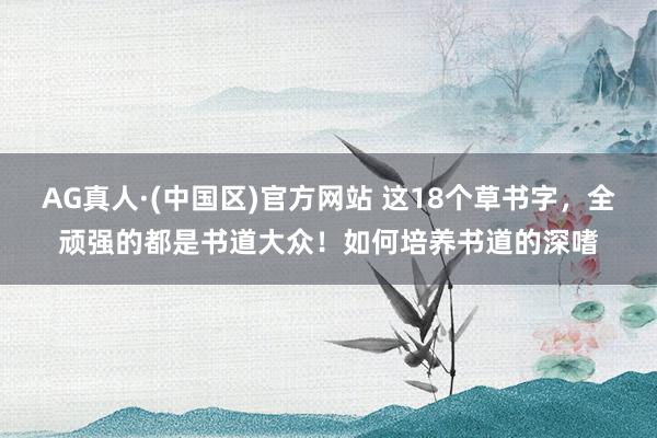 AG真人·(中国区)官方网站 这18个草书字,全顽强的都是书道大众!如何培养书道的深嗜