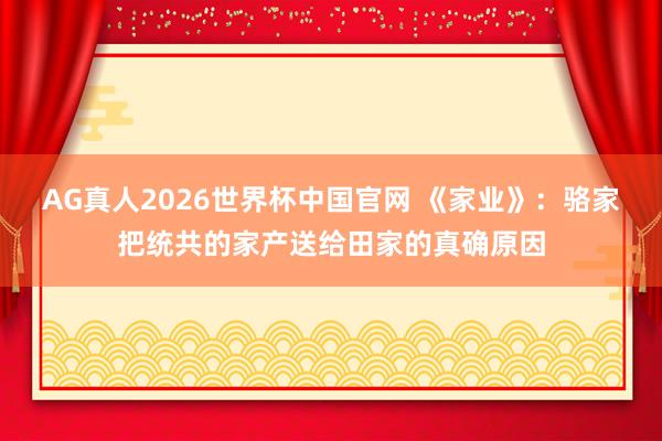 AG真人2026世界杯中国官网 《家业》:骆家把统共的家产送给田家的真确原因