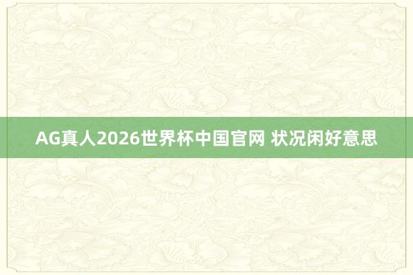 AG真人2026世界杯中国官网 状况闲好意思