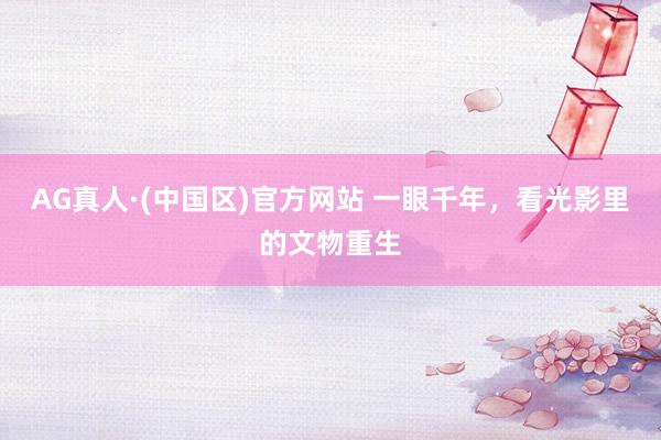 AG真人·(中国区)官方网站 一眼千年,看光影里的文物重生