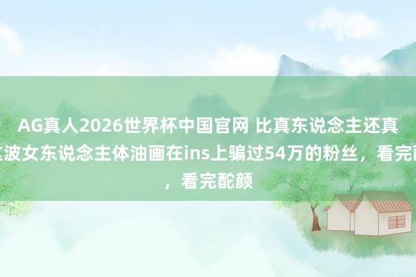 AG真人2026世界杯中国官网 比真东说念主还真!这波女东说念主体油画在ins上骗过54万的粉丝,看完酡颜