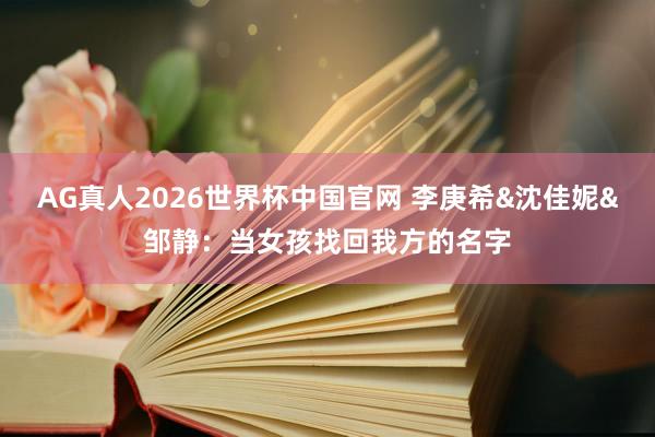 AG真人2026世界杯中国官网 李庚希&沈佳妮&邹静:当女孩找回我方的名字