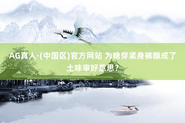 AG真人·(中国区)官方网站 为啥穿紧身裤酿成了土味审好意思?