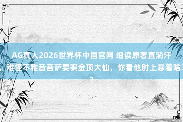 AG真人2026世界杯中国官网 细读原著直淌汗,难怪不雅音菩萨要骗金顶大仙,你看他肘上悬着啥?