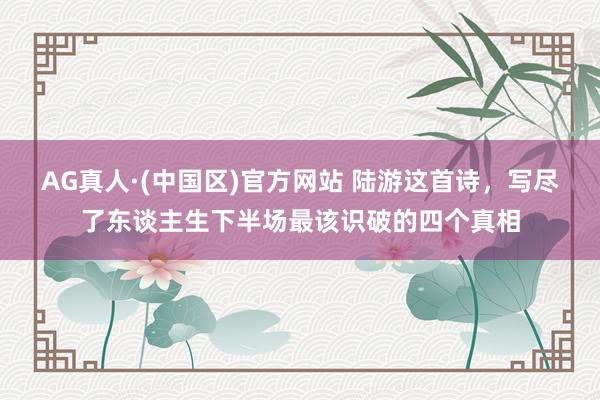 AG真人·(中国区)官方网站 陆游这首诗,写尽了东谈主生下半场最该识破的四个真相