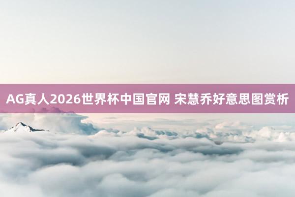 AG真人2026世界杯中国官网 宋慧乔好意思图赏析