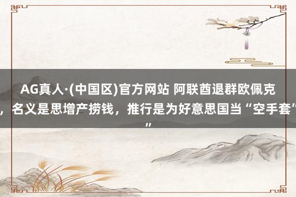 AG真人·(中国区)官方网站 阿联酋退群欧佩克,名义是思增产捞钱,推行是为好意思国当“空手套”