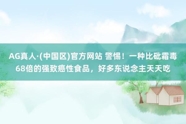 AG真人·(中国区)官方网站 警惕!一种比砒霜毒68倍的强致癌性食品,好多东说念主天天吃