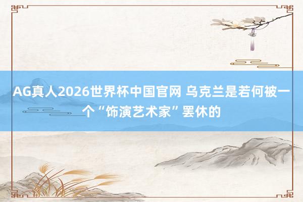 AG真人2026世界杯中国官网 乌克兰是若何被一个“饰演艺术家”罢休的