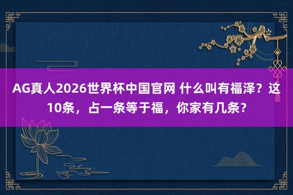 AG真人2026世界杯中国官网 什么叫有福泽?这10条,占一条等于福,你家有几条?