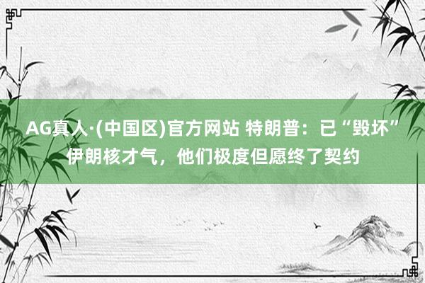 AG真人·(中国区)官方网站 特朗普:已“毁坏”伊朗核才气,他们极度但愿终了契约