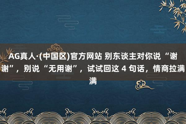 AG真人·(中国区)官方网站 别东谈主对你说 “谢谢”,别说 “无用谢”,试试回这 4 句话,情商拉满