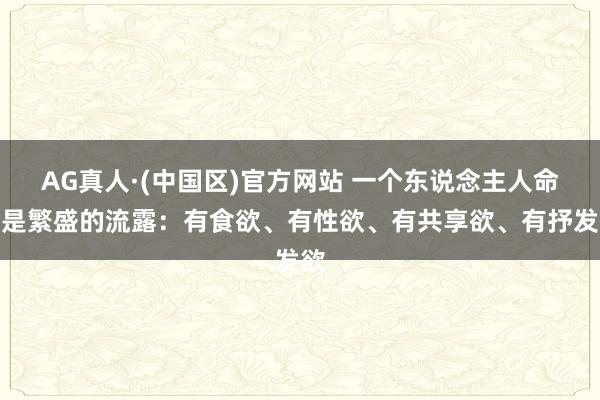 AG真人·(中国区)官方网站 一个东说念主人命力是繁盛的流露:有食欲、有性欲、有共享欲、有抒发欲