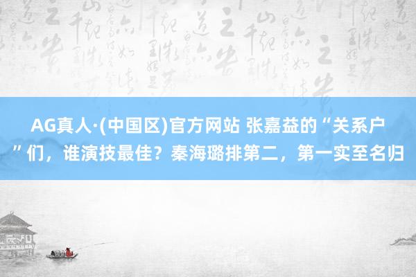 AG真人·(中国区)官方网站 张嘉益的“关系户”们,谁演技最佳?秦海璐排第二,第一实至名归