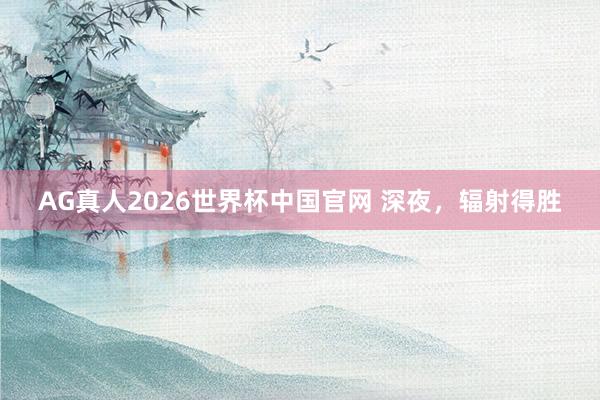 AG真人2026世界杯中国官网 深夜,辐射得胜