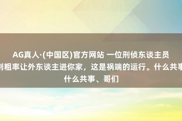 AG真人·(中国区)官方网站 一位刑侦东谈主员说:“别粗率让外东谈主进你家,这是祸端的运行。什么共事、哥们