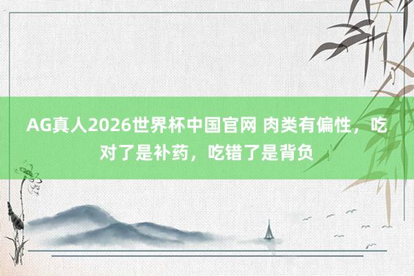 AG真人2026世界杯中国官网 肉类有偏性,吃对了是补药,吃错了是背负