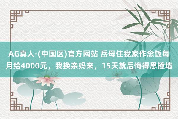 AG真人·(中国区)官方网站 岳母住我家作念饭每月给4000元,我换亲妈来,15天就后悔得思撞墙