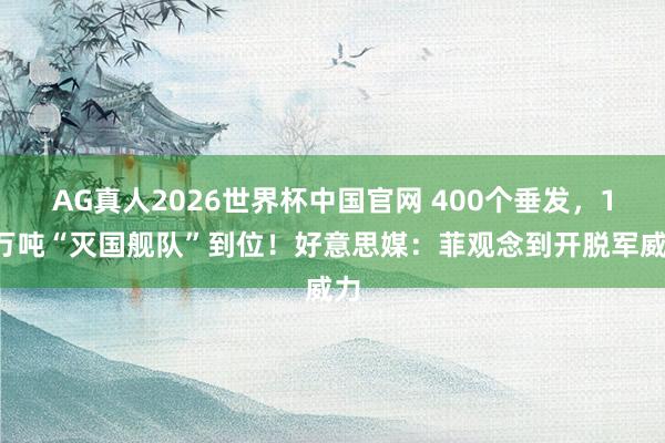 AG真人2026世界杯中国官网 400个垂发,19万吨“灭国舰队”到位!好意思媒:菲观念到开脱军威力