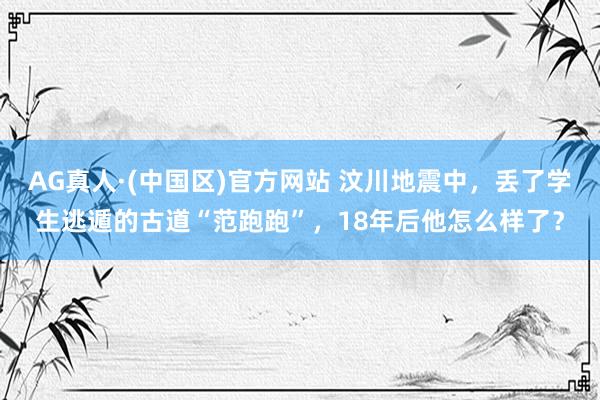 AG真人·(中国区)官方网站 汶川地震中,丢了学生逃遁的古道“范跑跑”,18年后他怎么样了?