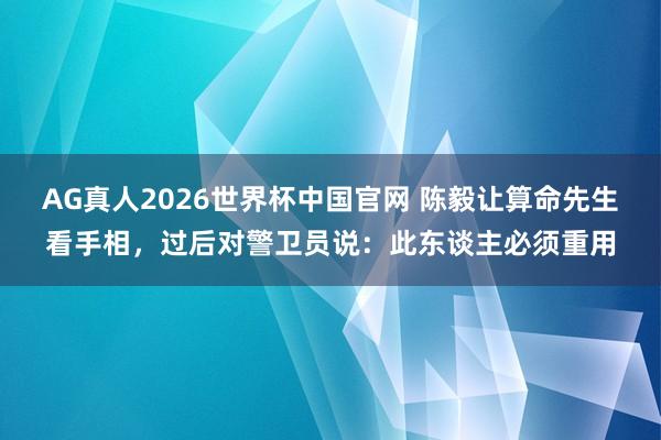 AG真人2026世界杯中国官网 陈毅让算命先生看手相,过后对警卫员说:此东谈主必须重用