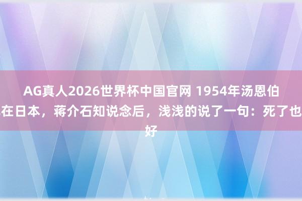 AG真人2026世界杯中国官网 1954年汤恩伯死在日本,蒋介石知说念后,浅浅的说了一句:死了也好