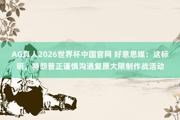 AG真人2026世界杯中国官网 好意思媒:这标明,特朗普正谨慎沟通复原大限制作战活动