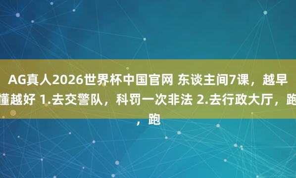 AG真人2026世界杯中国官网 东谈主间7课,越早懂越好 1.去交警队,科罚一次非法 2.去行政大厅,跑