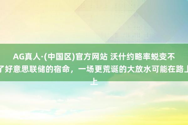 AG真人·(中国区)官方网站 沃什约略率蜕变不了好意思联储的宿命,一场更荒诞的大放水可能在路上