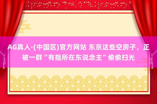 AG真人·(中国区)官方网站 东京这些空房子,正被一群“有指所在东说念主”偷偷扫光